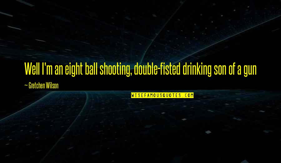 Gretchen Quotes By Gretchen Wilson: Well I'm an eight ball shooting, double-fisted drinking Gretchen Quotes By Gretchen Wilson: Well I'm an eight ball shooting, double-fisted drinking