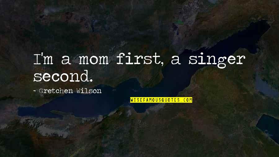 Gretchen Quotes By Gretchen Wilson: I'm a mom first, a singer second. Gretchen Quotes By Gretchen Wilson: I'm a mom first, a singer second.