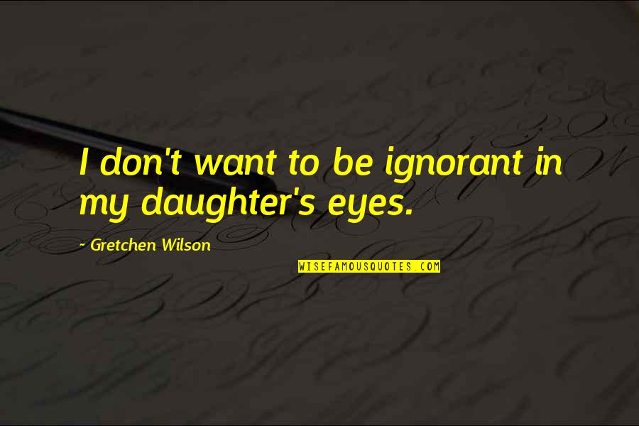 Gretchen Quotes By Gretchen Wilson: I don't want to be ignorant in my