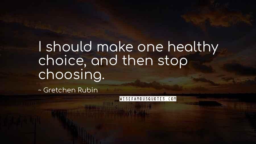 Gretchen Rubin quotes: I should make one healthy choice, and then stop choosing.