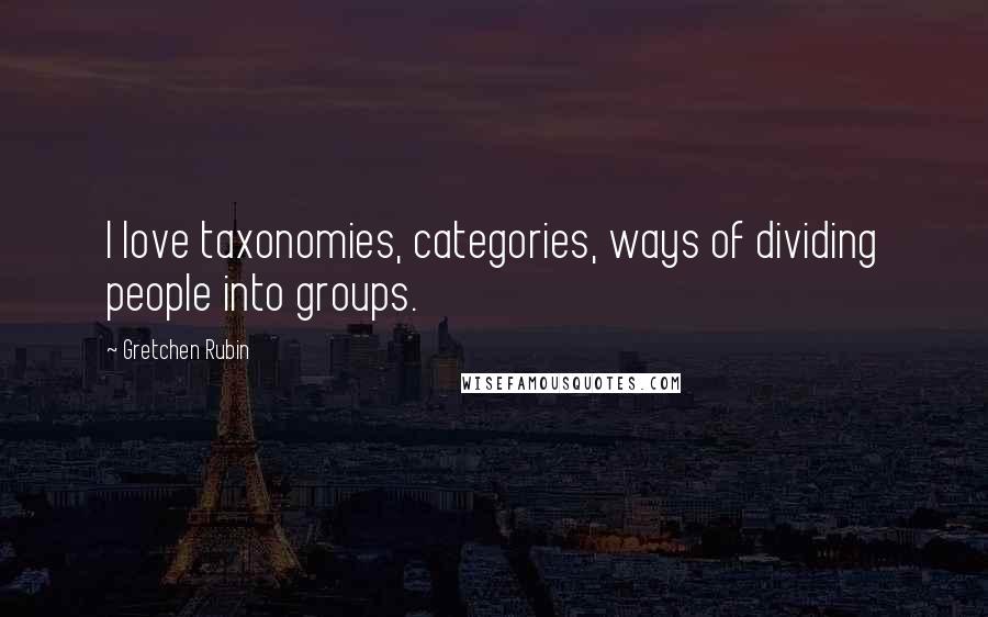 Gretchen Rubin quotes: I love taxonomies, categories, ways of dividing people into groups.