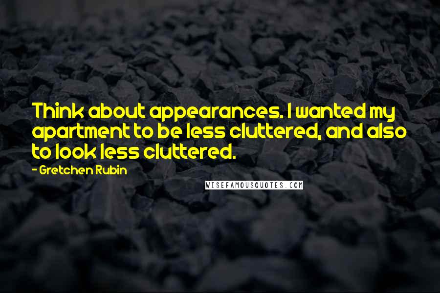 Gretchen Rubin quotes: Think about appearances. I wanted my apartment to be less cluttered, and also to look less cluttered. Gretchen Rubin quotes: Think about appearances. I wanted my apartment to be less cluttered, and also to look less cluttered.