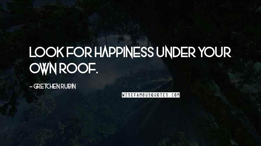 Gretchen Rubin quotes: Look for happiness under your own roof.