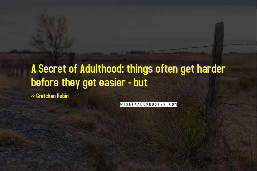 Gretchen Rubin quotes: A Secret of Adulthood: things often get harder before they get easier - but