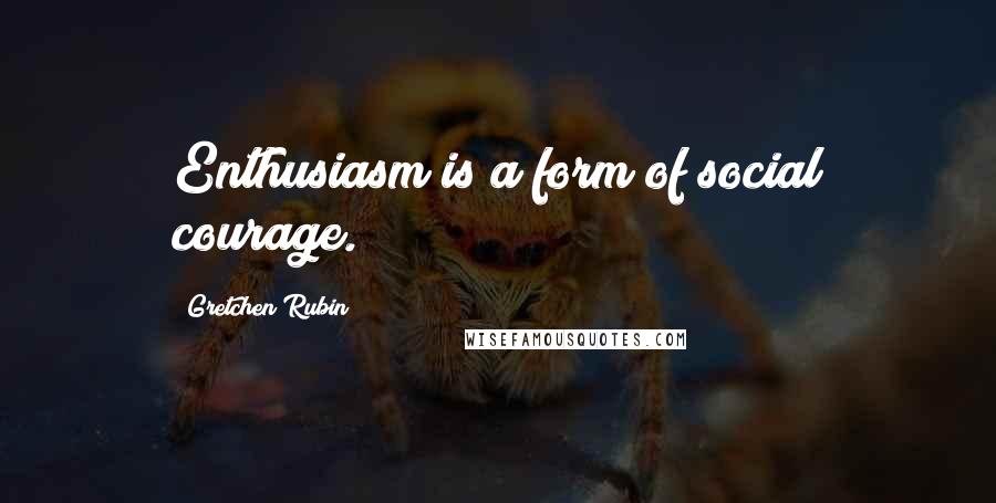 Gretchen Rubin quotes: Enthusiasm is a form of social courage.