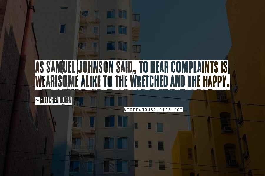 Gretchen Rubin quotes: As Samuel Johnson said, To hear complaints is wearisome alike to the wretched and the happy.