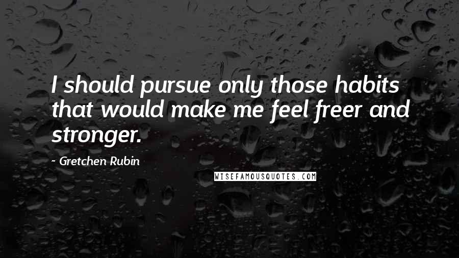 Gretchen Rubin quotes: I should pursue only those habits that would make me feel freer and stronger.