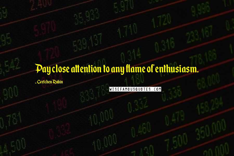 Gretchen Rubin quotes: Pay close attention to any flame of enthusiasm.