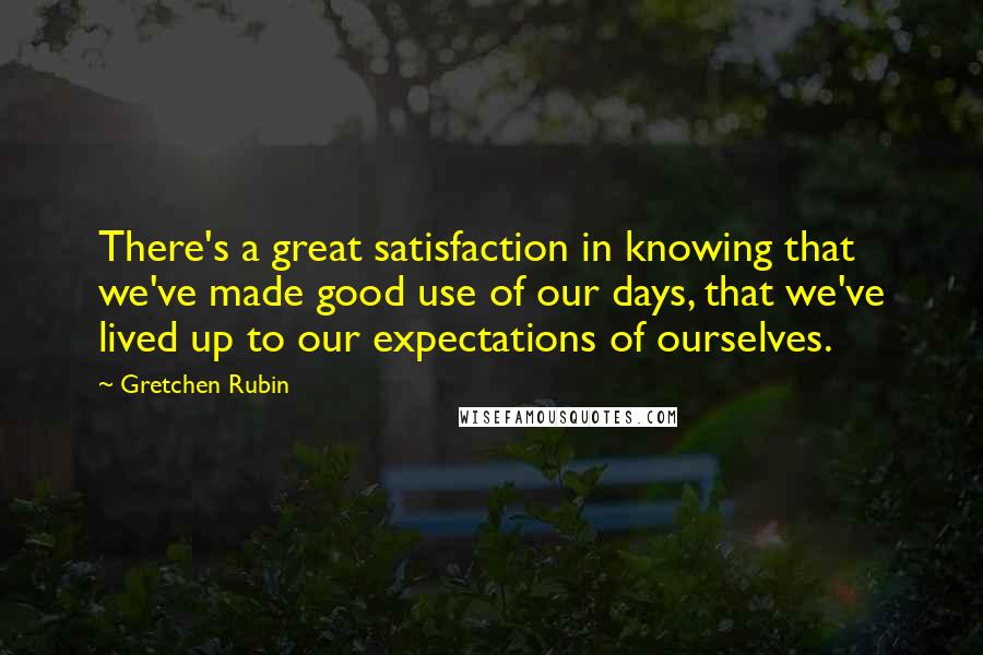 Gretchen Rubin quotes: There's a great satisfaction in knowing that we've made good use of our days, that we've lived up to our expectations of ourselves. Gretchen Rubin quotes: There's a great satisfaction in knowing that we've made good use of our days, that we've lived up to our expectations of ourselves.
