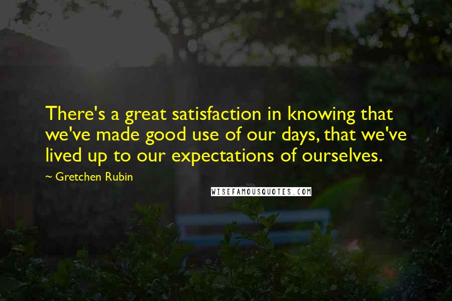 Gretchen Rubin quotes: There's a great satisfaction in knowing that we've made good use of our days, that we've lived up to our expectations of ourselves.