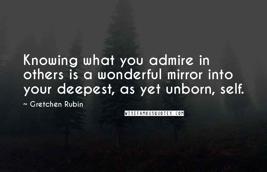 Gretchen Rubin quotes: Knowing what you admire in others is a wonderful mirror into your deepest, as yet unborn, self.