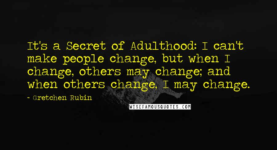 Gretchen Rubin quotes: It's a Secret of Adulthood: I can't make people change, but when I change, others may change; and when others change, I may change. Gretchen Rubin quotes: It's a Secret of Adulthood: I can't make people change, but when I change, others may change; and when others change, I may change.