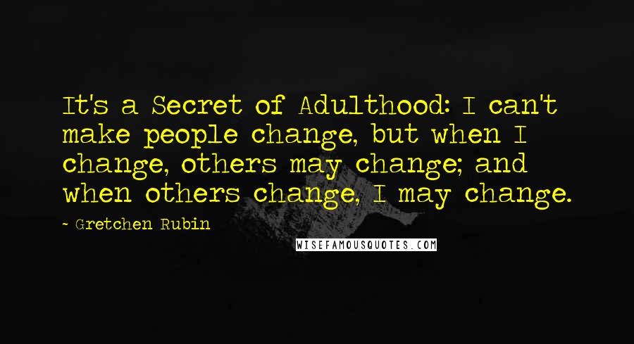 Gretchen Rubin quotes: It's a Secret of Adulthood: I can't make people change, but when I change, others may change; and when others change, I may change.