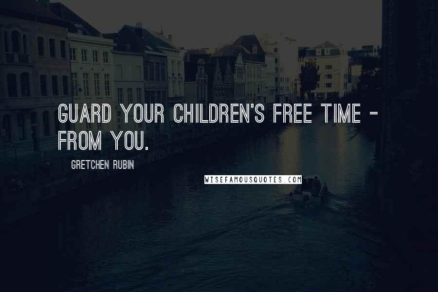 Gretchen Rubin quotes: Guard your children's free time - from you.