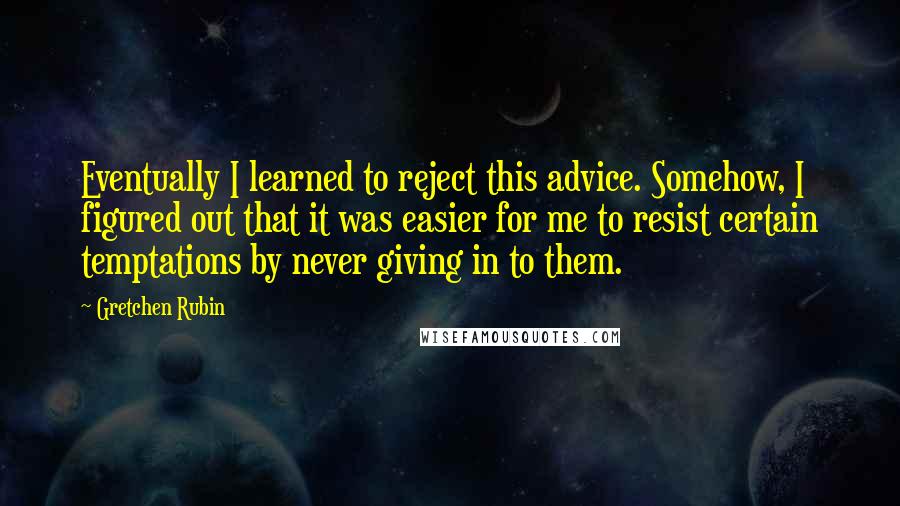 Gretchen Rubin quotes: Eventually I learned to reject this advice. Somehow, I figured out that it was easier for me to resist certain temptations by never giving in to them. Gretchen Rubin quotes: Eventually I learned to reject this advice. Somehow, I figured out that it was easier for me to resist certain temptations by never giving in to them.