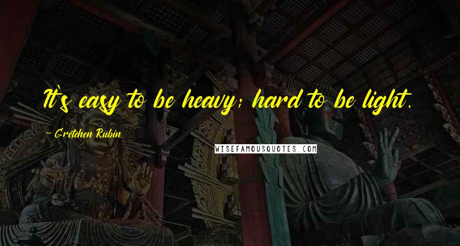 Gretchen Rubin quotes: It's easy to be heavy; hard to be light.