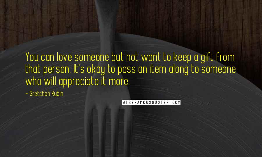 Gretchen Rubin quotes: You can love someone but not want to keep a gift from that person. It's okay to pass an item along to someone who will appreciate it more.
