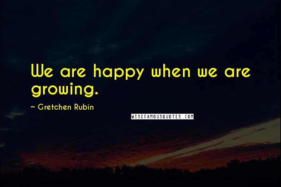 Gretchen Rubin quotes: We are happy when we are growing.