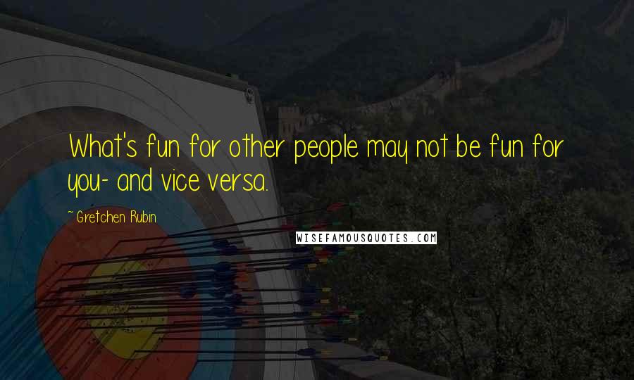 Gretchen Rubin quotes: What's fun for other people may not be fun for you- and vice versa.