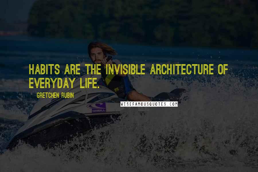 Gretchen Rubin quotes: Habits are the invisible architecture of everyday life.