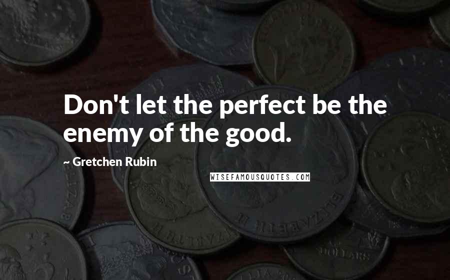 Gretchen Rubin quotes: Don't let the perfect be the enemy of the good.