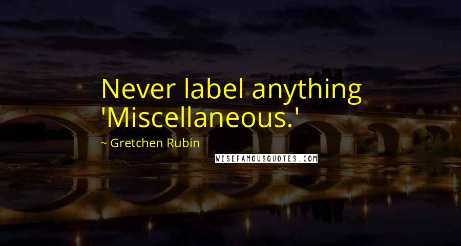 Gretchen Rubin quotes: Never label anything 'Miscellaneous.'