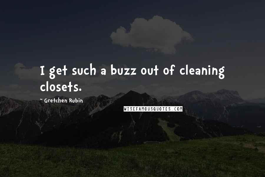 Gretchen Rubin quotes: I get such a buzz out of cleaning closets.