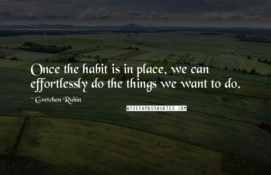 Gretchen Rubin quotes: Once the habit is in place, we can effortlessly do the things we want to do.