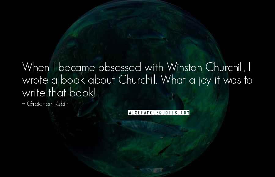 Gretchen Rubin quotes: When I became obsessed with Winston Churchill, I wrote a book about Churchill. What a joy it was to write that book! Gretchen Rubin quotes: When I became obsessed with Winston Churchill, I wrote a book about Churchill. What a joy it was to write that book!