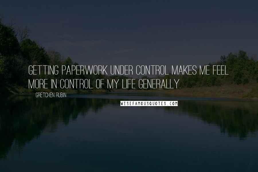 Gretchen Rubin quotes: Getting paperwork under control makes me feel more in control of my life generally.