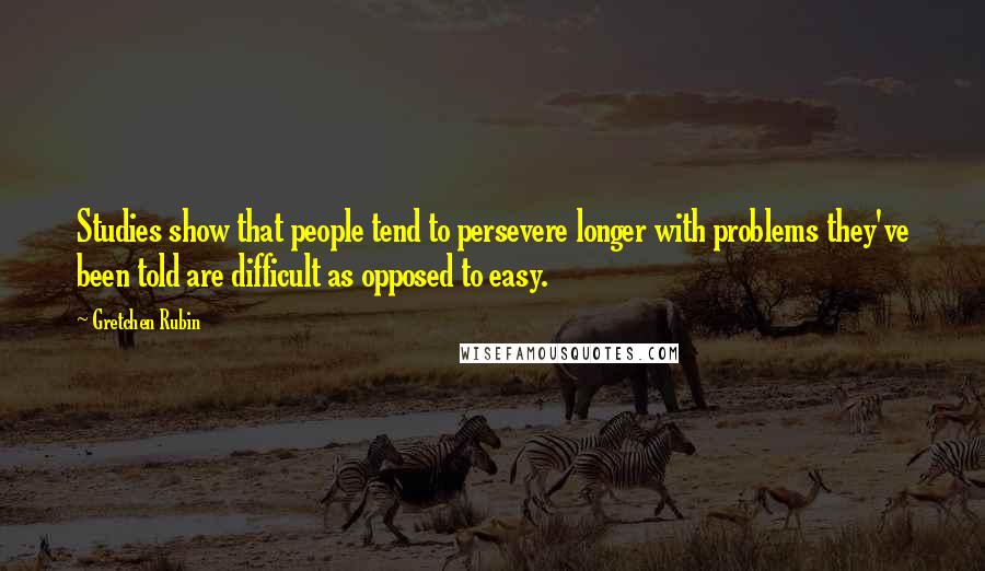 Gretchen Rubin quotes: Studies show that people tend to persevere longer with problems they've been told are difficult as opposed to easy.