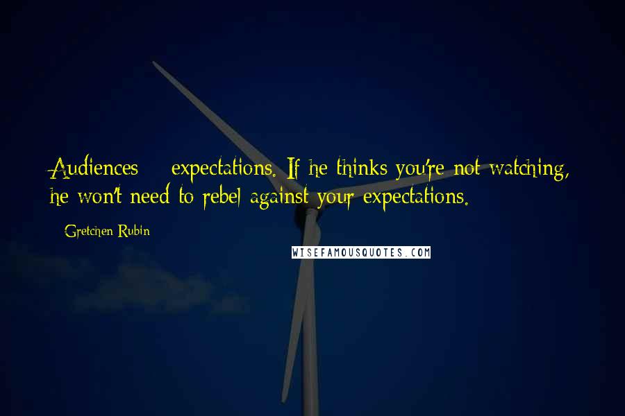 Gretchen Rubin quotes: Audiences = expectations. If he thinks you're not watching, he won't need to rebel against your expectations. Gretchen Rubin quotes: Audiences = expectations. If he thinks you're not watching, he won't need to rebel against your expectations.