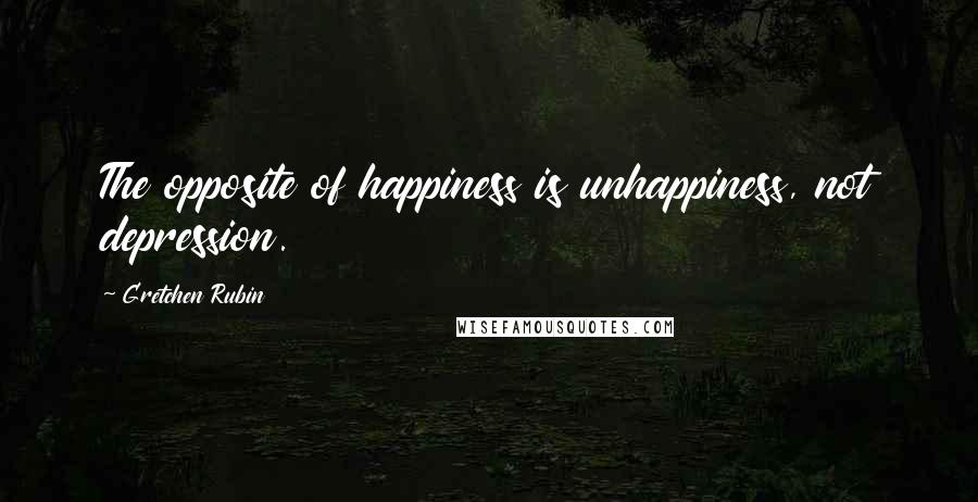 Gretchen Rubin quotes: The opposite of happiness is unhappiness, not depression.