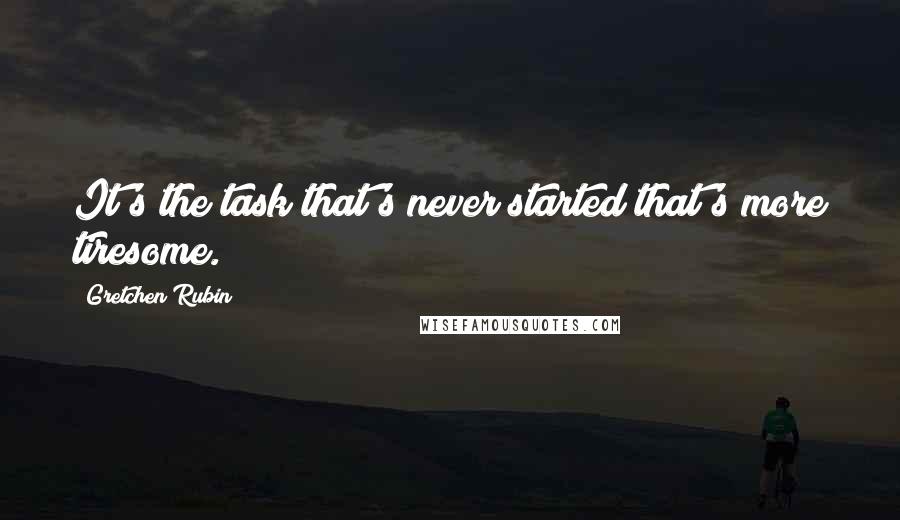 Gretchen Rubin quotes: It's the task that's never started that's more tiresome.