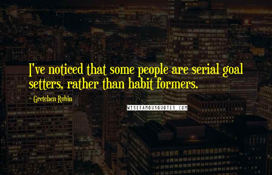 Gretchen Rubin quotes: I've noticed that some people are serial goal setters, rather than habit formers.