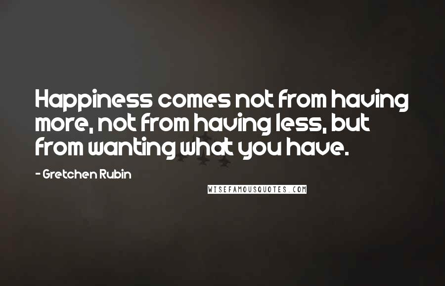 Gretchen Rubin quotes: Happiness comes not from having more, not from having less, but from wanting what you have.