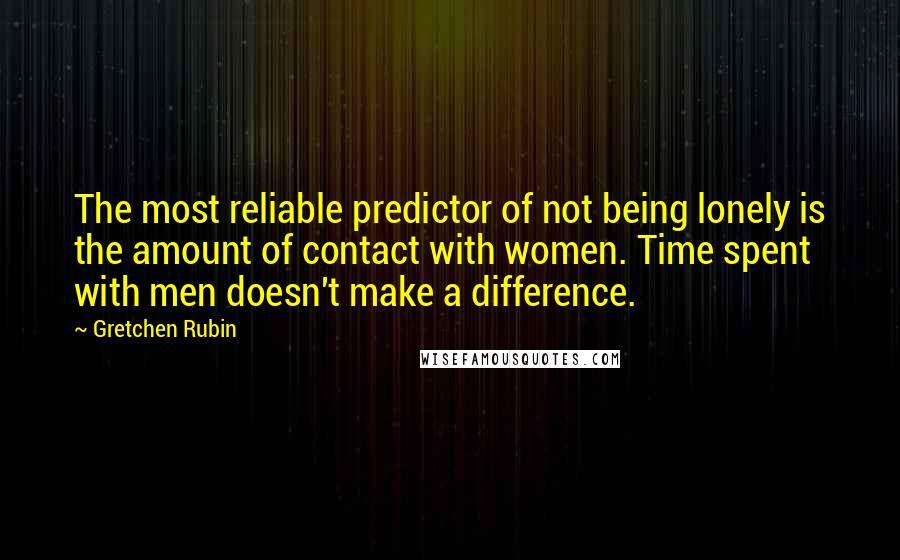Gretchen Rubin quotes: The most reliable predictor of not being lonely is the amount of contact with women. Time spent with men doesn't make a difference. Gretchen Rubin quotes: The most reliable predictor of not being lonely is the amount of contact with women. Time spent with men doesn't make a difference.