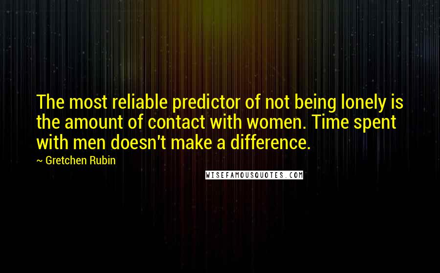 Gretchen Rubin quotes: The most reliable predictor of not being lonely is the amount of contact with women. Time spent with men doesn't make a difference.