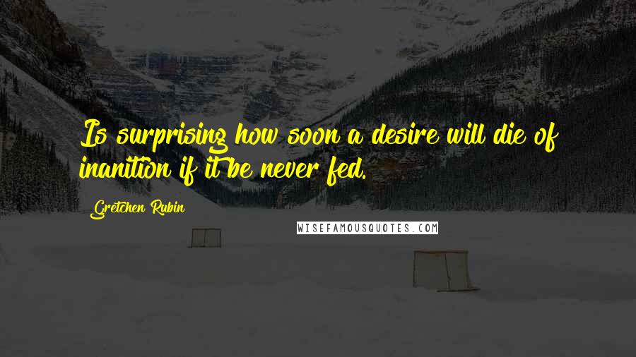 Gretchen Rubin quotes: Is surprising how soon a desire will die of inanition if it be never fed.