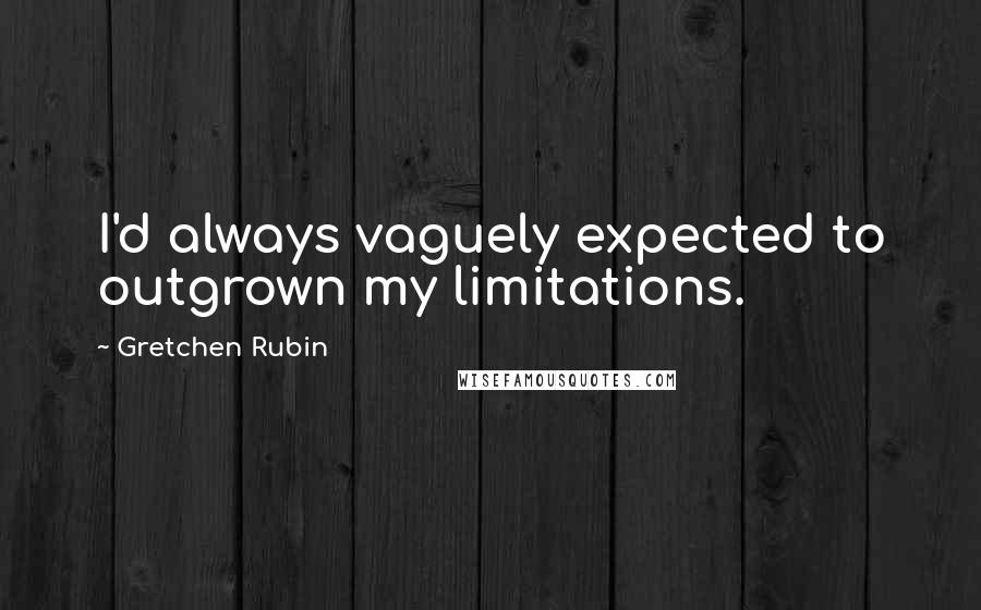 Gretchen Rubin quotes: I'd always vaguely expected to outgrown my limitations.