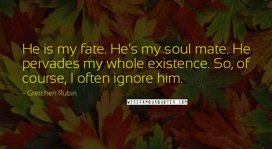 Gretchen Rubin quotes: He is my fate. He's my soul mate. He pervades my whole existence. So, of course, I often ignore him.