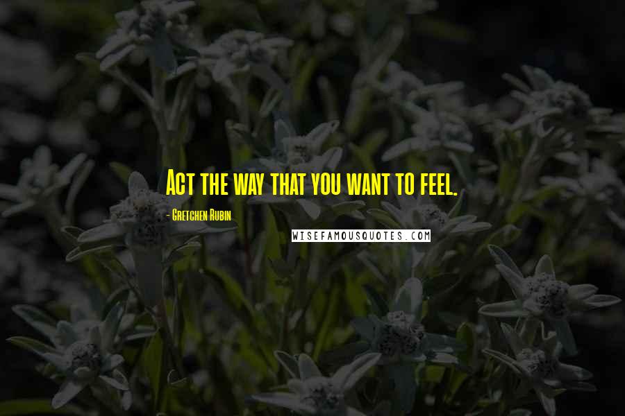 Gretchen Rubin quotes: Act the way that you want to feel.