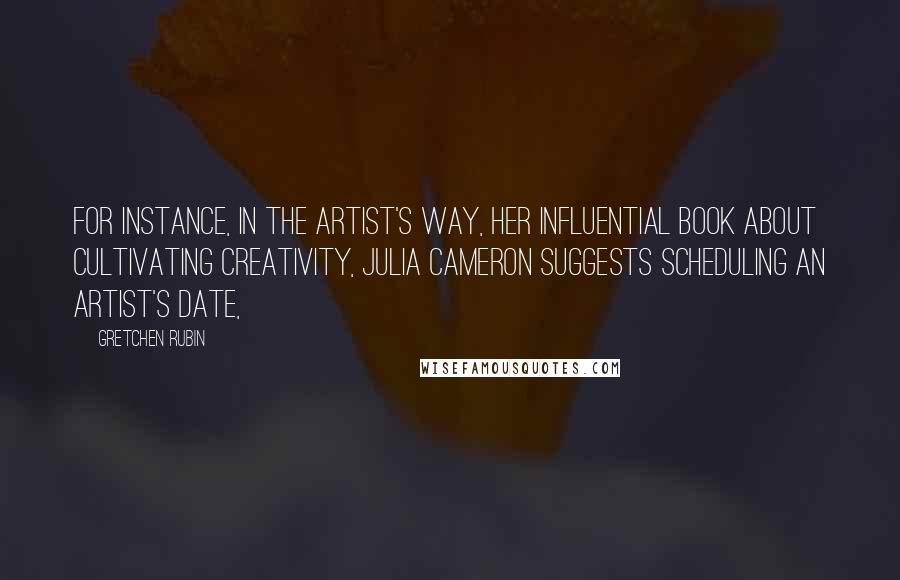 Gretchen Rubin quotes: For instance, in The Artist's Way, her influential book about cultivating creativity, Julia Cameron suggests scheduling an artist's date,