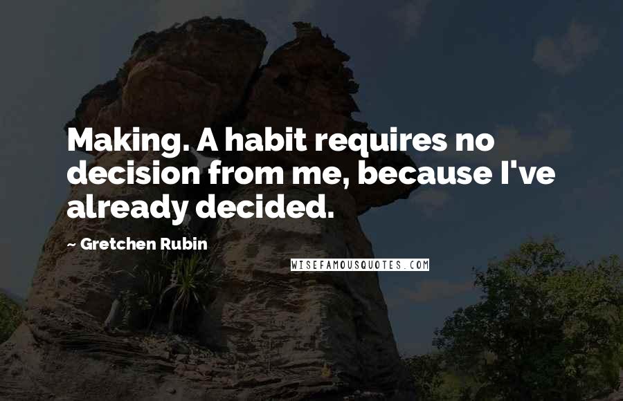 Gretchen Rubin quotes: Making. A habit requires no decision from me, because I've already decided.