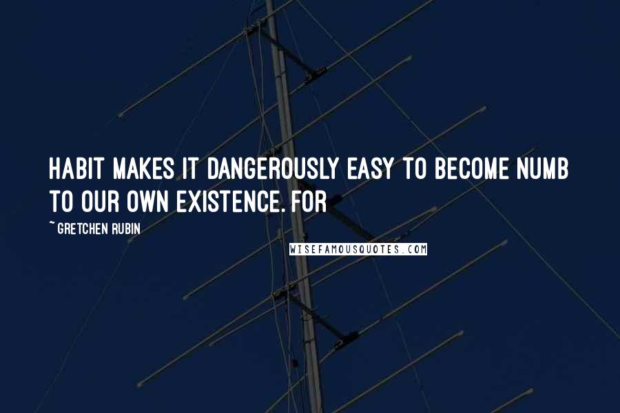 Gretchen Rubin quotes: Habit makes it dangerously easy to become numb to our own existence. For