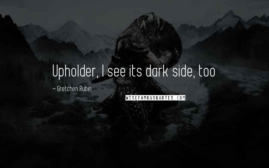 Gretchen Rubin quotes: Upholder, I see its dark side, too