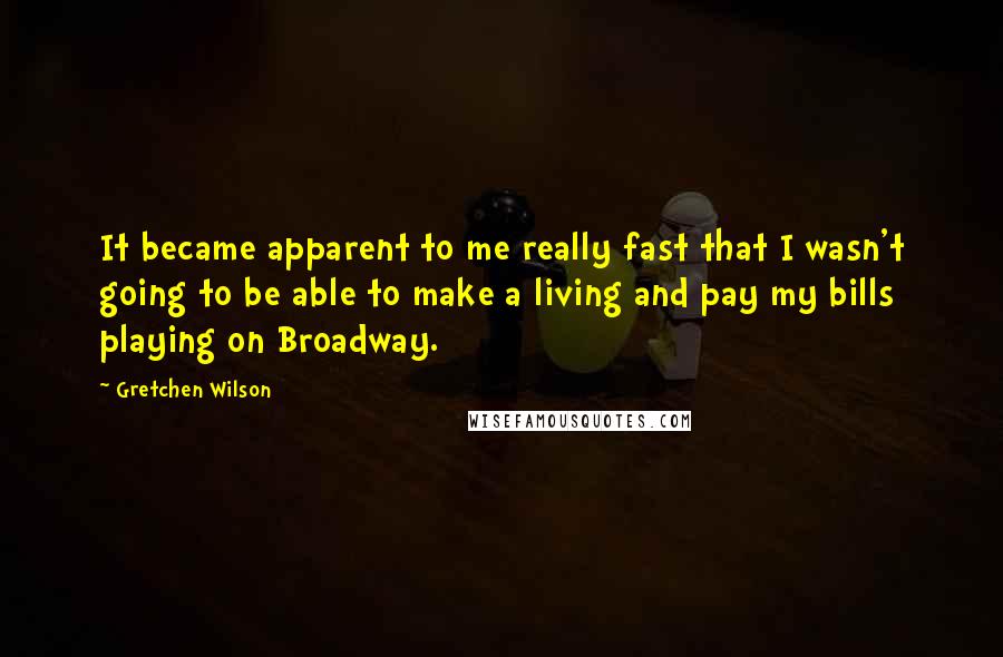 Gretchen Wilson quotes: It became apparent to me really fast that I wasn't going to be able to make a living and pay my bills playing on Broadway.