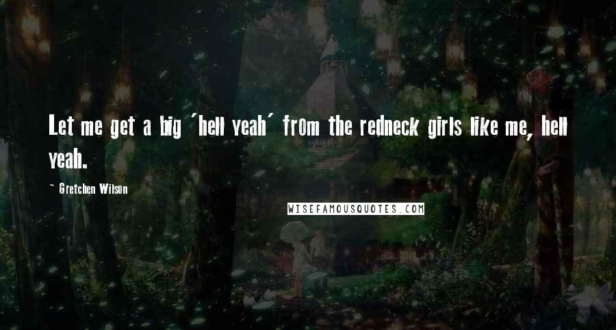 Gretchen Wilson quotes: Let me get a big 'hell yeah' from the redneck girls like me, hell yeah.