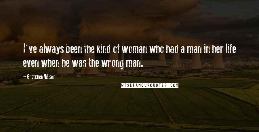 Gretchen Wilson quotes: I've always been the kind of woman who had a man in her life even when he was the wrong man.