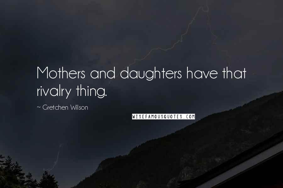 Gretchen Wilson quotes: Mothers and daughters have that rivalry thing.